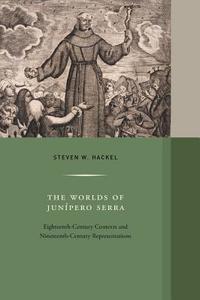 The Worlds of Junipero Serra - Eighteenth-Century Contexts and Nineteenth-Century Representations di Steven W. Hackel edito da University of California Press