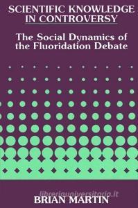 Scientific Knowledge in Controversy: The Social Dynamics of the Fluoridation Debate di Brian Martin edito da STATE UNIV OF NEW YORK PR