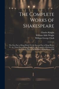 The Complete Works of Shakespeare: The First Part of King Henry Vi. the Second Part of King Henry Vi. the Third Part of King Henry Vi. the Tragedy of di William George Clark, William Aldis Wright, Charles Knight edito da LEGARE STREET PR