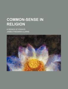 Common-sense In Religion; A Series Of Essays di James Freeman Clarke edito da General Books Llc