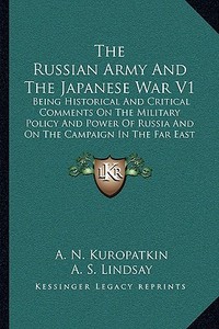 The Russian Army and the Japanese War V1: Being Historical and Critical Comments on the Military Policy and Power of Russia and on the Campaign in the di A. N. Kuropatkin edito da Kessinger Publishing