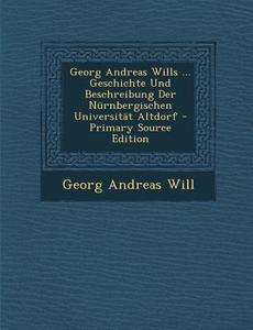 Georg Andreas Wills ... Geschichte Und Beschreibung Der Nurnbergischen Universitat Altdorf di Georg Andreas Will edito da Nabu Press
