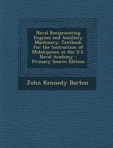 Naval Reciprocating Engines and Auxiliary Machinery: Textbook for the Instruction of Midshipmen at the U.S. Naval Academy - Primary Source Edition di John Kennedy Barton edito da Nabu Press