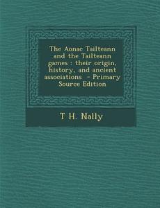 The Aonac Tailteann and the Tailteann Games: Their Origin, History, and Ancient Associations - Primary Source Edition di T. H. Nally edito da Nabu Press
