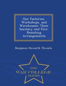 Our Factories, Workshops, And Warehouses di Benjamin Howarth Thwaite edito da War College Series
