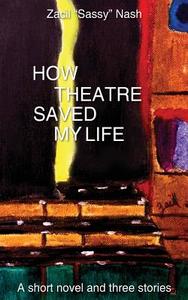 How Theatre Saved My Life: A Short Novel and Three Stories di Zacil Nash edito da Createspace
