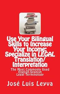 Use Your Bilingual Skills to Increase Your Income: Specialize in Legal Translation/Interpretation: The Most Commonly Used English-Spanish Legal Termin di Jose Luis Leyva edito da Createspace