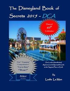 The Disneyland Book of Secrets 2015 - Dca: One Local's Unauthorized, Rapturous and Indispensable Guide to the Happiest Place on Earth di Leslie Le Mon edito da Createspace