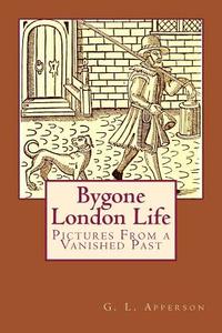 Bygone London Life: Pictures from a Vanished Past di G. L. Apperson edito da Createspace