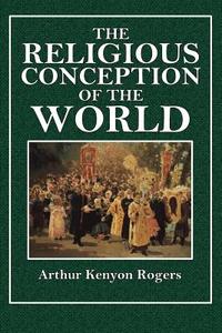 The Religious Conception of the World: An Essay in Constructive Philosophy di Arthur Kenyon Rogers edito da Createspace
