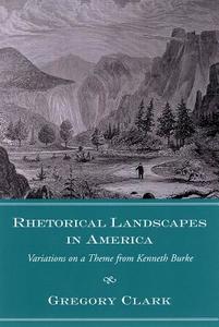Rhetorical Landscapes in America: Variations on a Theme from Kenneth Burke di Gregory Clark edito da UNIV OF SOUTH CAROLINA PR