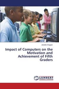 Impact of Computers on the Motivation and Achievement of Fifth Graders di Jennifer Wagner edito da LAP Lambert Academic Publishing
