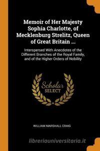 Memoir Of Her Majesty Sophia Charlotte, Of Mecklenburg Strelitz, Queen Of Great Britain ... di William Marshall Craig edito da Franklin Classics Trade Press