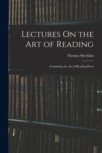 Lectures On the Art of Reading: Containing the Art of Reading Prose di Thomas Sheridan edito da LEGARE STREET PR