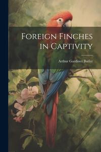 Foreign Finches in Captivity di Arthur Gardiner Butler edito da LEGARE STREET PR