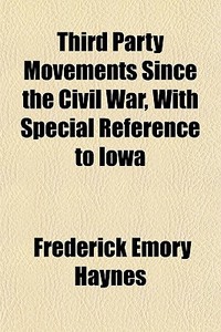 Third Party Movements Since The Civil War, With Special Reference To Iowa di Frederick Emory Haynes edito da General Books Llc