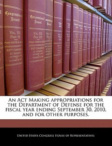 An Act Making Appropriations For The Department Of Defense For The Fiscal Year Ending September 30, 2010, And For Other Purposes. edito da Bibliogov