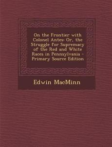 On the Frontier with Colonel Antes: Or, the Struggle for Supremacy of the Red and White Races in Pennsylvania di Edwin Macminn edito da Nabu Press