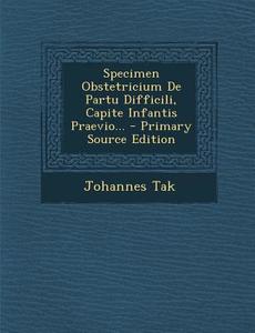 Specimen Obstetricium de Partu Difficili, Capite Infantis Praevio... - Primary Source Edition di Johannes Tak edito da Nabu Press