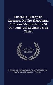 Eusebius, Bishop Of Cï¿½sarea, On The Theophana Or Divine Manifestation Of Our Lord And Saviour Jesus Christ di Lee 1783-1852 edito da Sagwan Press