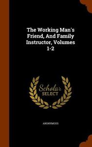 The Working Man's Friend, And Family Instructor, Volumes 1-2 di Anonymous edito da Arkose Press
