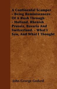 A Continental Scamper - Being Reminiscences of a Rush Through - Holland, Rhenish Prussia, Bavaria and Switzerland. - Wha di John George Godard edito da READ BOOKS