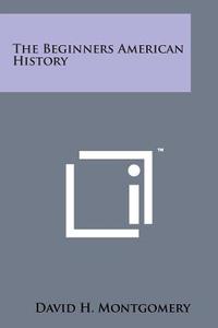 The Beginners American History di David H. Montgomery edito da Literary Licensing, LLC