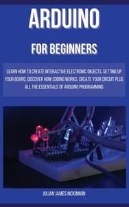 ARDUINO FOR BEGINNERS: LEARN HOW TO CREA di JULIAN MCKINNON edito da LIGHTNING SOURCE UK LTD
