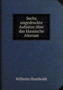 Sechs Ungedruckte Aufs Tze Ber Das Klassische Alterum di Wilhelm Von Humboldts edito da Book On Demand Ltd.