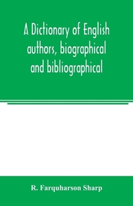 A dictionary of English authors, biographical and bibliographical; being a compendious account of the lives and writings di R. Farquharson Sharp edito da Alpha Editions