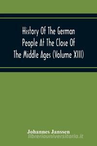 History Of The German People At The Close Of The Middle Ages (Volume Xiii) Schools And Universities, Science, Learning And Culture Down To The Beginni di Johannes Janssen edito da Alpha Editions