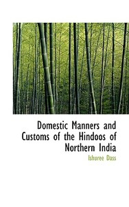 Domestic Manners And Customs Of The Hindoos Of Northern India di Ishuree Dass edito da Bibliolife