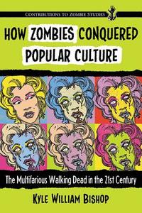Bishop, K:  How Zombies Conquered Popular Culture di Kyle William Bishop edito da McFarland