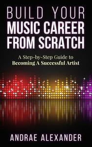 Build Your Music Career from Scratch: A Step by Step Guide to Becoming a Successful Artist di Andrae Alexander edito da Andrae Alexander