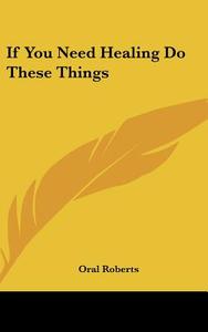 If You Need Healing Do These Things di Oral Roberts edito da Kessinger Publishing