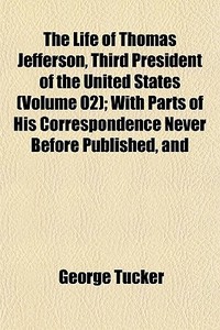The Life Of Thomas Jefferson, Third President Of The United States (volume 02); With Parts Of His Correspondence Never Before Published, And di George Tucker edito da General Books Llc