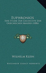 Euphronios: Eine Studie Zur Geschichte Der Griechischen Malerei (1886) di Wilhelm Klein edito da Kessinger Publishing