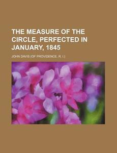 The Measure of the Circle, Perfected in January, 1845 di John Davis edito da Rarebooksclub.com