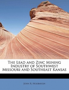 The Lead and Zinc Mining Industry of Southwest Missouri and Southeast Kansas di John R. Holibaugh edito da BiblioLife
