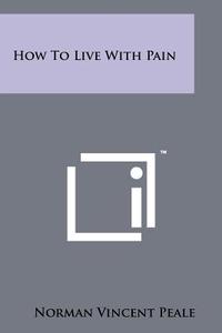 How to Live with Pain di Norman Vincent Peale edito da Literary Licensing, LLC