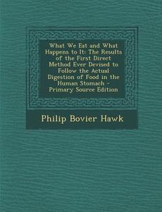 What We Eat and What Happens to It: The Results of the First Direct Method Ever Devised to Follow the Actual Digestion of Food in the Human Stomach - di Philip Bovier Hawk edito da Nabu Press
