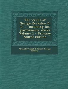 The Works of George Berkeley D. D. ... Including His Posthumous Works Volume 2 - Primary Source Edition di Alexander Campbell Fraser, George Berkeley edito da Nabu Press