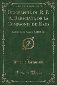 Biographie Du R. P. A. Bresciani, De La Compagnie De Jesus di Antonio Bresciani edito da Forgotten Books