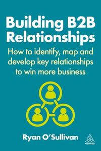 Building B2B Relationships - How To Identify, Map And Develop Key Relationships To Win More Business di Ryan O'Sullivan edito da Kogan Page Ltd