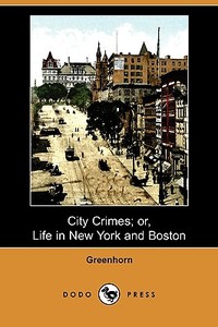 City Crimes; Or, Life in New York and Boston (Dodo Press) di Greenhorn edito da LULU PR