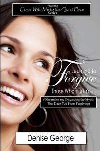 Learning to Forgive Those Who Hurt You: (Discerning and Discarding the Myths That Keep You from Forgiving) di Denise George edito da Createspace