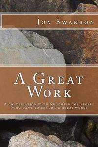A Great Work: A Conversation with Nehemiah for People (Who Want to Be) Doing Great Works. di Jon C. Swanson edito da Createspace