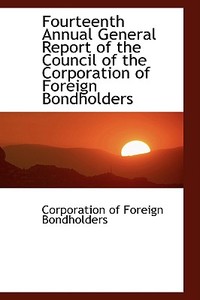 Fourteenth Annual General Report Of The Council Of The Corporation Of Foreign Bondholders di Corporation Of Foreign Bondholders edito da Bibliolife