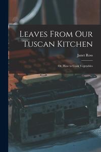 Leaves From Our Tuscan Kitchen: Or, How to Cook Vegetables di Janet Ross edito da LEGARE STREET PR