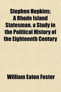 Stephen Hopkins; A Rhode Island Statesman. A Study In The Political History Of The Eighteenth Century di William Eaton Foster edito da General Books Llc